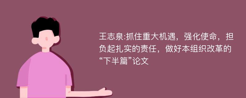王志泉:抓住重大机遇，强化使命，担负起扎实的责任，做好本组织改革的“下半篇”论文