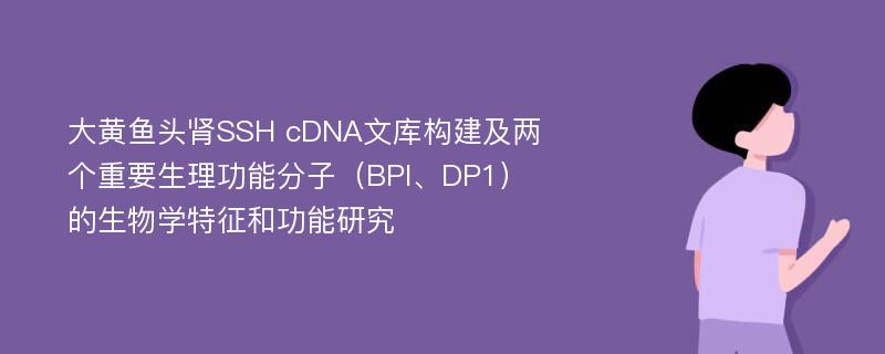 大黄鱼头肾SSH cDNA文库构建及两个重要生理功能分子（BPI、DP1）的生物学特征和功能研究