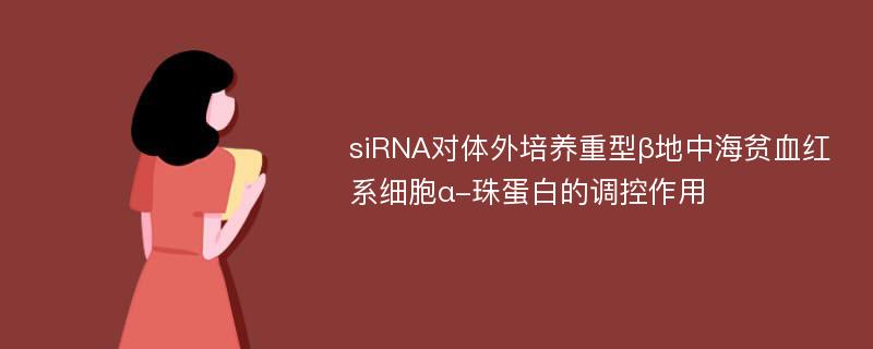 siRNA对体外培养重型β地中海贫血红系细胞α-珠蛋白的调控作用
