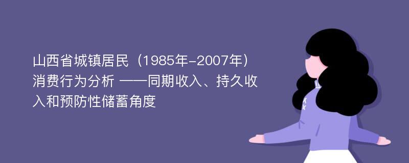山西省城镇居民（1985年-2007年）消费行为分析 ——同期收入、持久收入和预防性储蓄角度