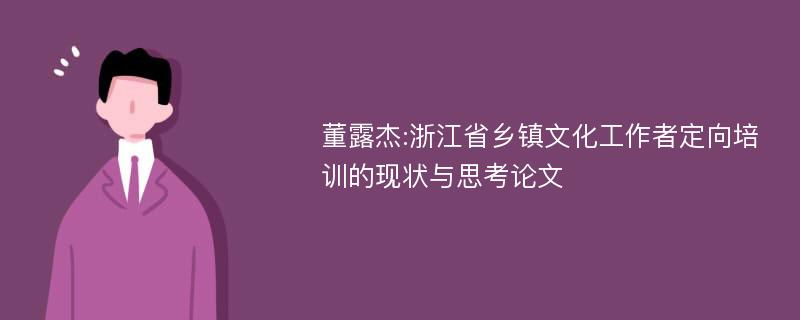 董露杰:浙江省乡镇文化工作者定向培训的现状与思考论文