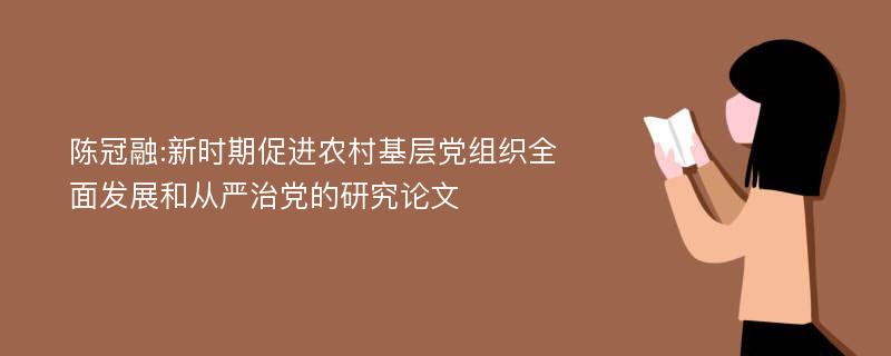 陈冠融:新时期促进农村基层党组织全面发展和从严治党的研究论文