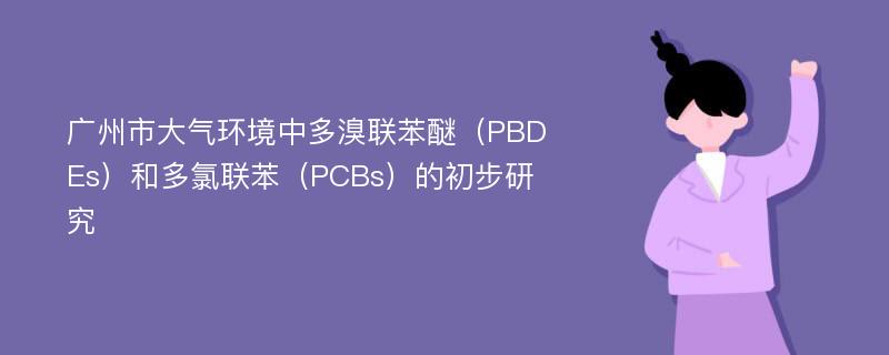 广州市大气环境中多溴联苯醚（PBDEs）和多氯联苯（PCBs）的初步研究