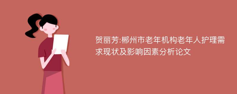 贺丽芳:郴州市老年机构老年人护理需求现状及影响因素分析论文