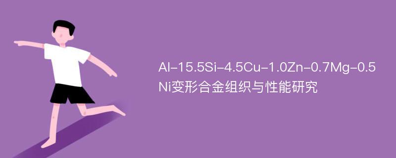 Al-15.5Si-4.5Cu-1.0Zn-0.7Mg-0.5Ni变形合金组织与性能研究