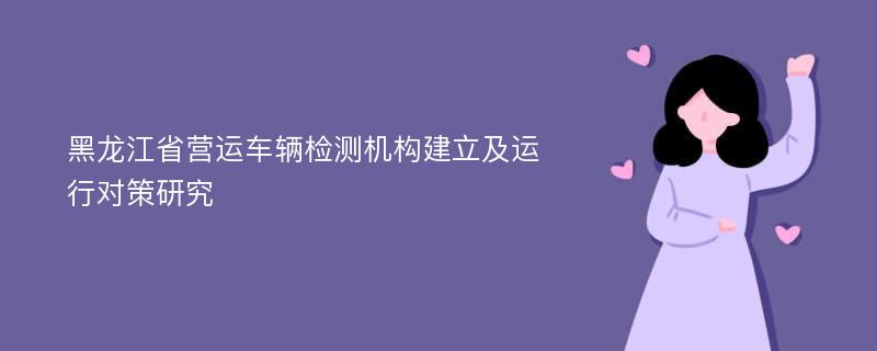 黑龙江省营运车辆检测机构建立及运行对策研究