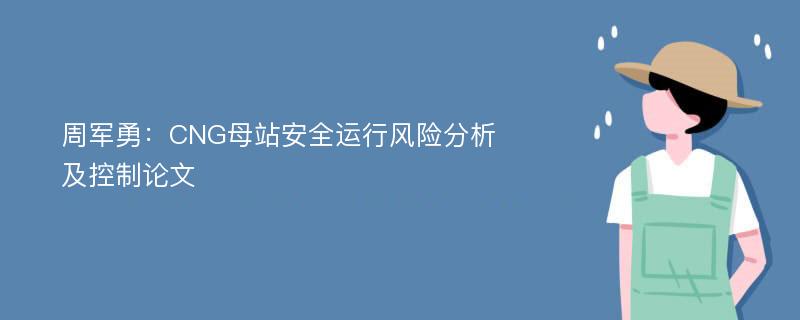 周军勇：CNG母站安全运行风险分析及控制论文