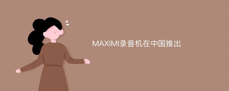 MAXIMI录音机在中国推出
