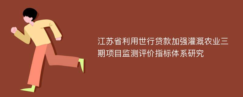江苏省利用世行贷款加强灌溉农业三期项目监测评价指标体系研究
