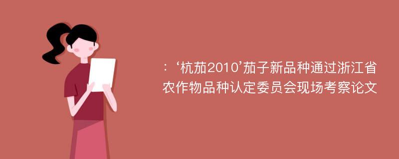 ：‘杭茄2010’茄子新品种通过浙江省农作物品种认定委员会现场考察论文