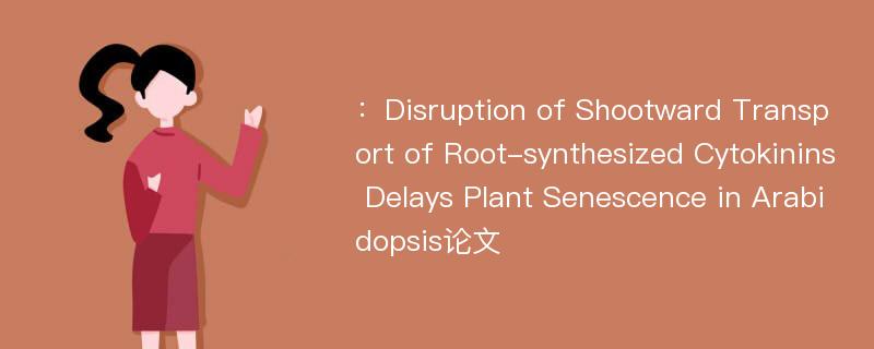 ：Disruption of Shootward Transport of Root-synthesized Cytokinins Delays Plant Senescence in Arabidopsis论文