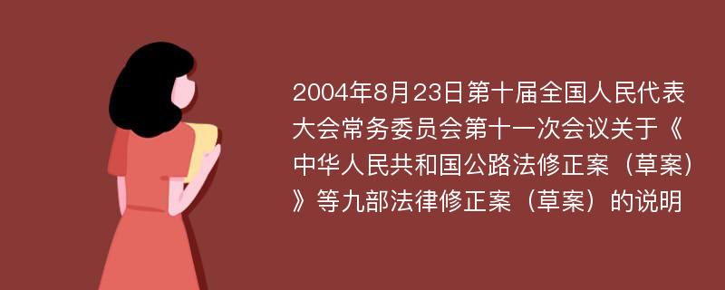 2004年8月23日第十届全国人民代表大会常务委员会第十一次会议关于《中华人民共和国公路法修正案（草案）》等九部法律修正案（草案）的说明