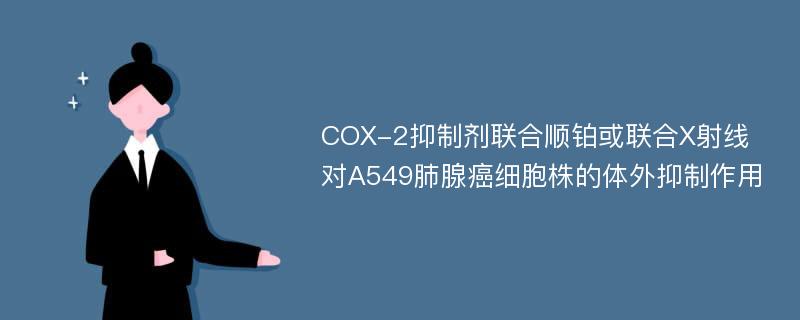 COX-2抑制剂联合顺铂或联合X射线对A549肺腺癌细胞株的体外抑制作用