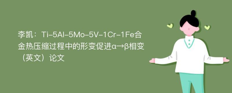 李凯：Ti-5Al-5Mo-5V-1Cr-1Fe合金热压缩过程中的形变促进α→β相变（英文）论文