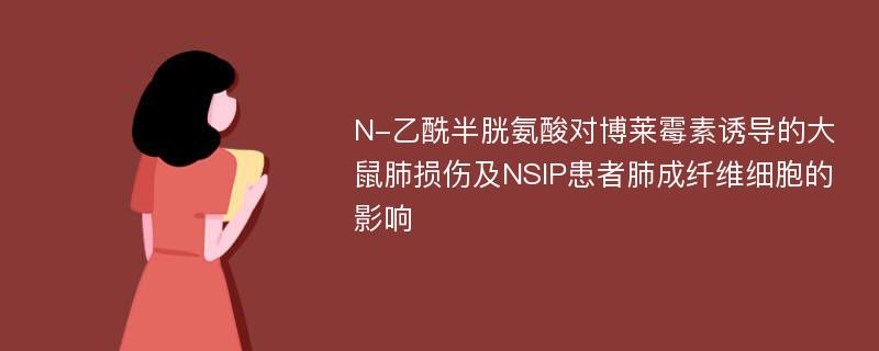 N-乙酰半胱氨酸对博莱霉素诱导的大鼠肺损伤及NSIP患者肺成纤维细胞的影响