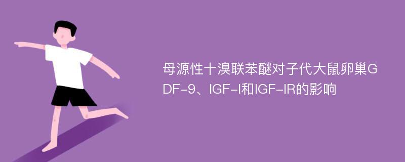 母源性十溴联苯醚对子代大鼠卵巢GDF-9、IGF-I和IGF-IR的影响