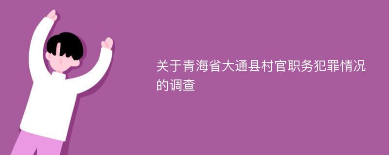 关于青海省大通县村官职务犯罪情况的调查
