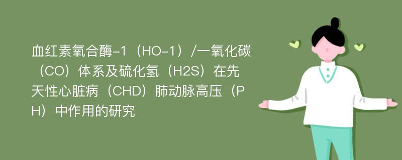 血红素氧合酶-1（HO-1）/一氧化碳（CO）体系及硫化氢（H2S）在先天性心脏病（CHD）肺动脉高压（PH）中作用的研究