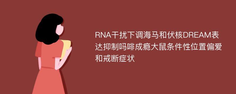 RNA干扰下调海马和伏核DREAM表达抑制吗啡成瘾大鼠条件性位置偏爱和戒断症状