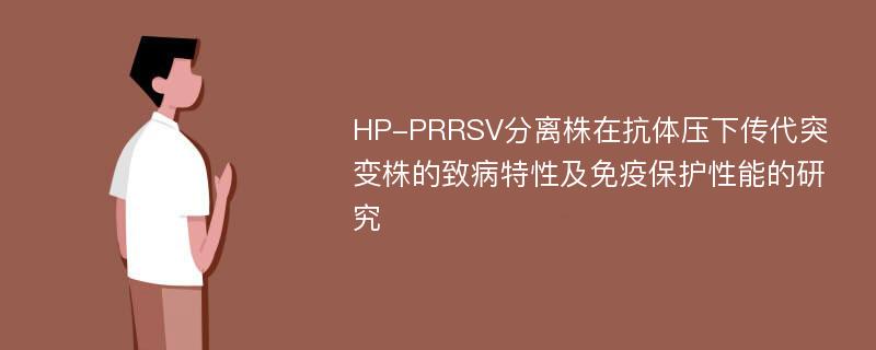 HP-PRRSV分离株在抗体压下传代突变株的致病特性及免疫保护性能的研究