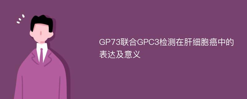 GP73联合GPC3检测在肝细胞癌中的表达及意义