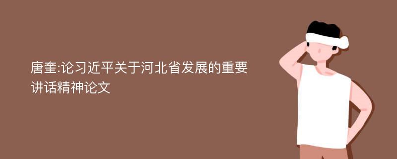 唐奎:论习近平关于河北省发展的重要讲话精神论文