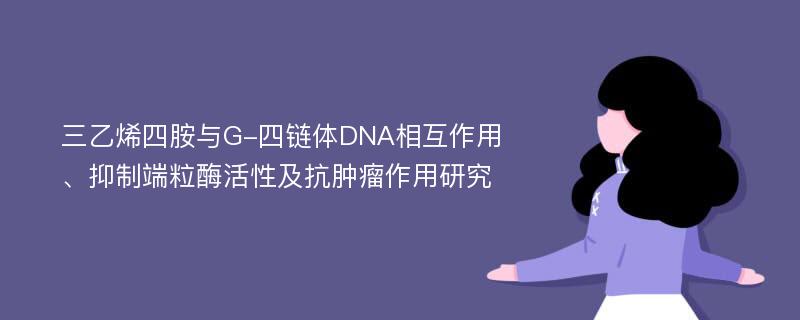 三乙烯四胺与G-四链体DNA相互作用、抑制端粒酶活性及抗肿瘤作用研究
