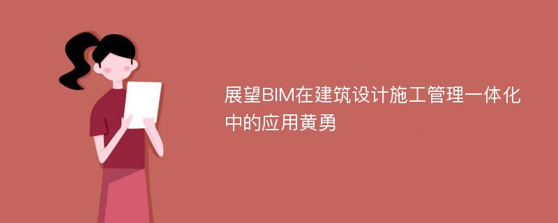 展望BIM在建筑设计施工管理一体化中的应用黄勇