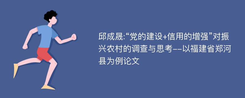 邱成晟:“党的建设+信用的增强”对振兴农村的调查与思考--以福建省郑河县为例论文