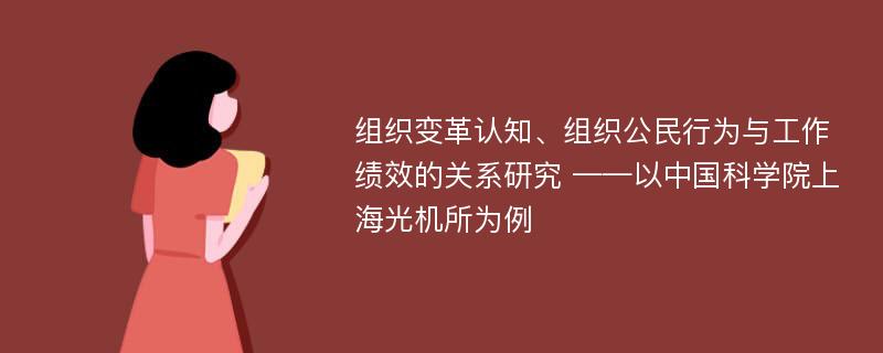 组织变革认知、组织公民行为与工作绩效的关系研究 ——以中国科学院上海光机所为例