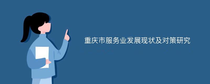 重庆市服务业发展现状及对策研究
