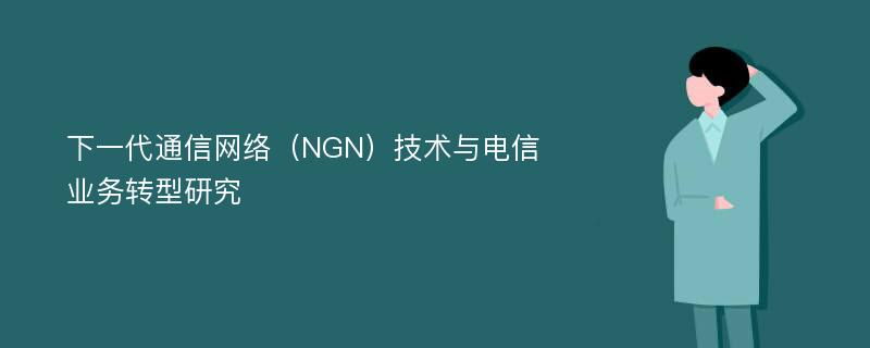 下一代通信网络（NGN）技术与电信业务转型研究
