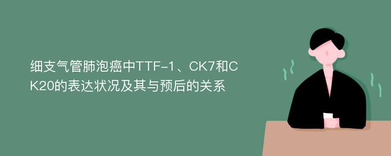 细支气管肺泡癌中TTF-1、CK7和CK20的表达状况及其与预后的关系
