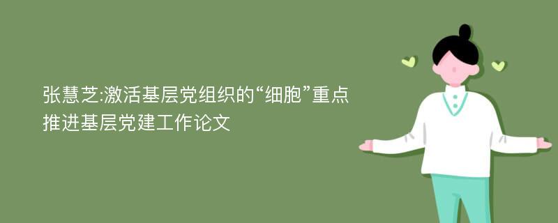 张慧芝:激活基层党组织的“细胞”重点推进基层党建工作论文