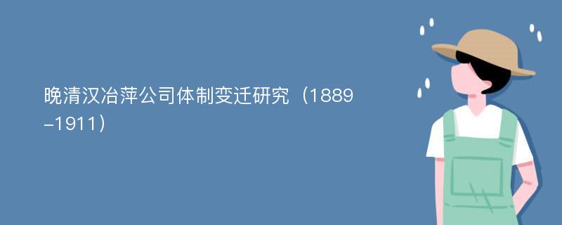 晚清汉冶萍公司体制变迁研究（1889-1911）