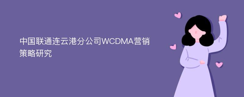 中国联通连云港分公司WCDMA营销策略研究