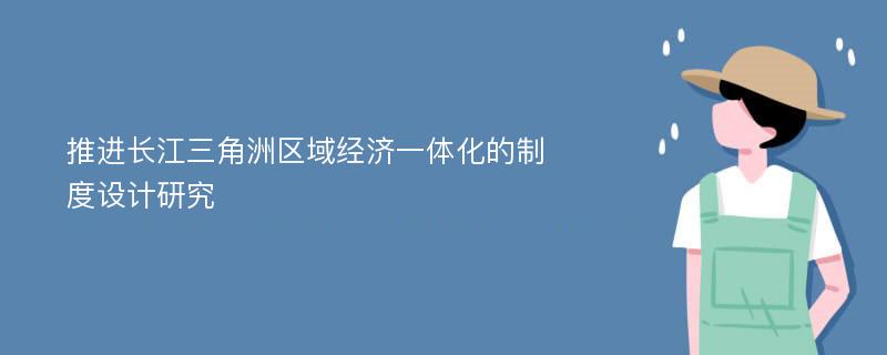 推进长江三角洲区域经济一体化的制度设计研究
