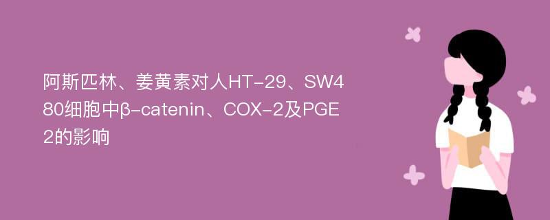 阿斯匹林、姜黄素对人HT-29、SW480细胞中β-catenin、COX-2及PGE2的影响