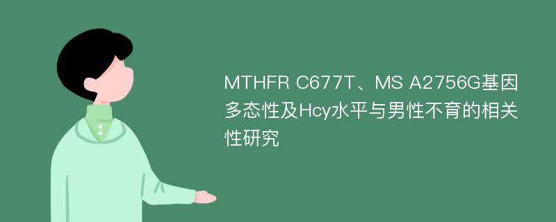 MTHFR C677T、MS A2756G基因多态性及Hcy水平与男性不育的相关性研究