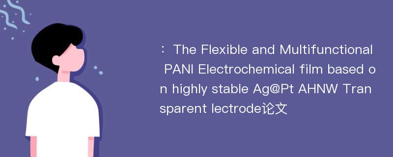 ：The Flexible and Multifunctional PANI Electrochemical film based on highly stable Ag@Pt AHNW Transparent lectrode论文
