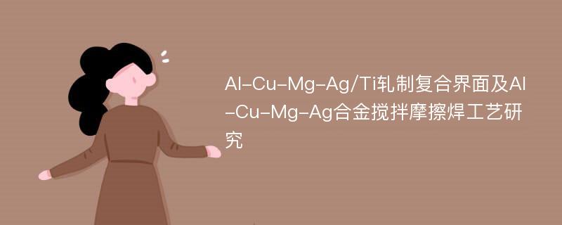 Al-Cu-Mg-Ag/Ti轧制复合界面及Al-Cu-Mg-Ag合金搅拌摩擦焊工艺研究