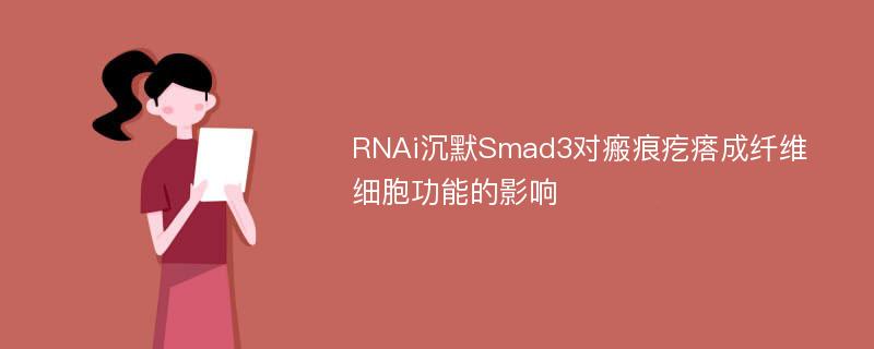 RNAi沉默Smad3对瘢痕疙瘩成纤维细胞功能的影响
