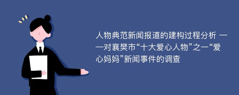 人物典范新闻报道的建构过程分析 ——对襄樊市“十大爱心人物”之一“爱心妈妈”新闻事件的调查