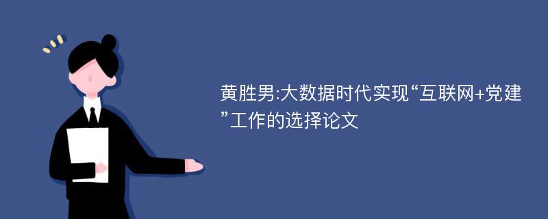 黄胜男:大数据时代实现“互联网+党建”工作的选择论文