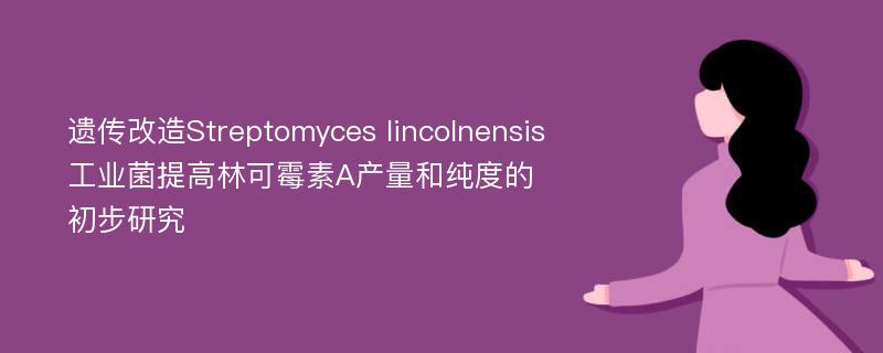 遗传改造Streptomyces lincolnensis工业菌提高林可霉素A产量和纯度的初步研究