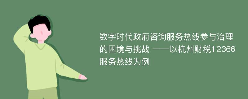 数字时代政府咨询服务热线参与治理的困境与挑战 ——以杭州财税12366服务热线为例