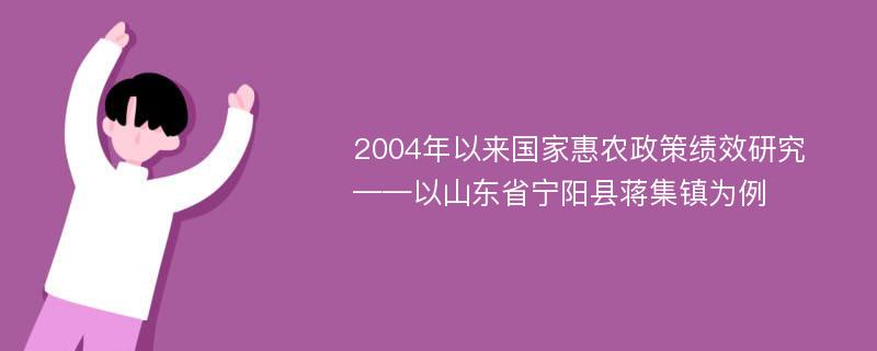 2004年以来国家惠农政策绩效研究 ——以山东省宁阳县蒋集镇为例