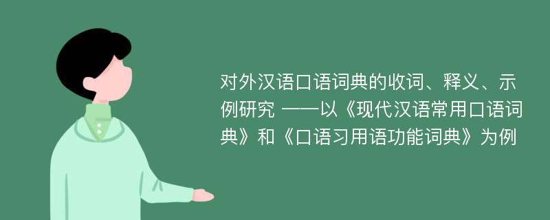 对外汉语口语词典的收词、释义、示例研究 ——以《现代汉语常用口语词典》和《口语习用语功能词典》为例
