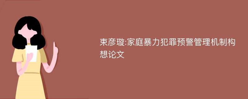 束彦璇:家庭暴力犯罪预警管理机制构想论文