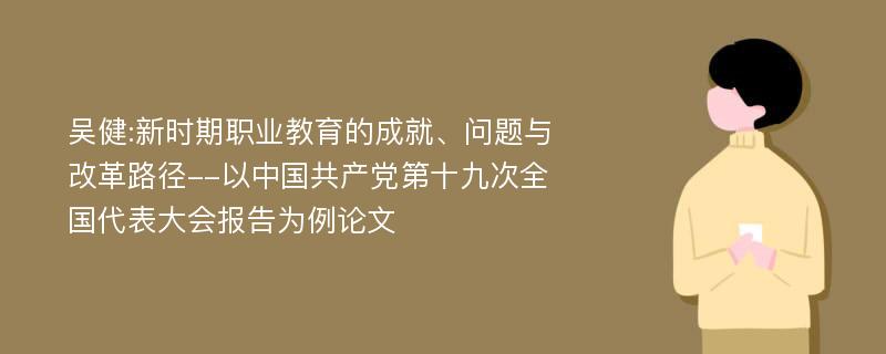 吴健:新时期职业教育的成就、问题与改革路径--以中国共产党第十九次全国代表大会报告为例论文